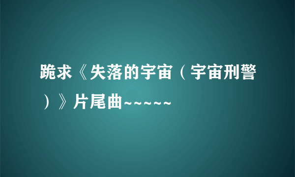 跪求《失落的宇宙（宇宙刑警）》片尾曲~~~~~