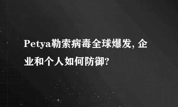 Petya勒索病毒全球爆发, 企业和个人如何防御?