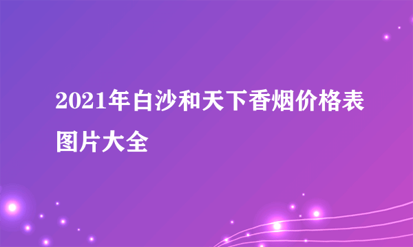 2021年白沙和天下香烟价格表图片大全