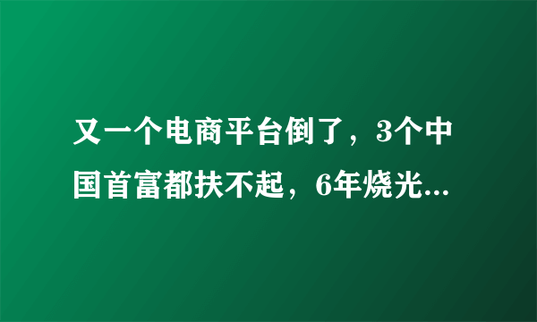 又一个电商平台倒了，3个中国首富都扶不起，6年烧光老板50亿