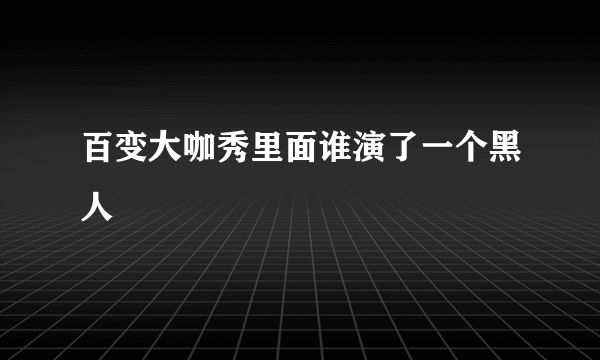 百变大咖秀里面谁演了一个黑人