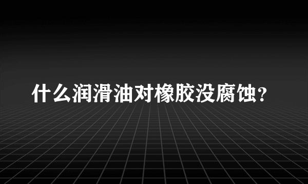什么润滑油对橡胶没腐蚀？