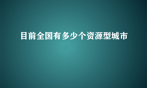 目前全国有多少个资源型城市