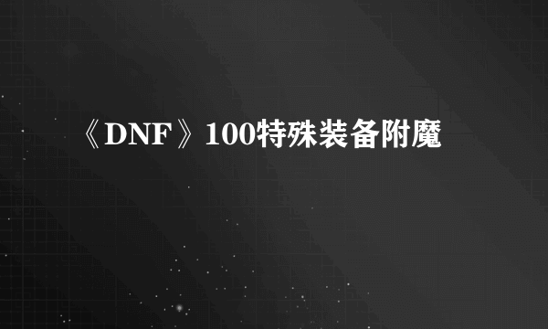 《DNF》100特殊装备附魔