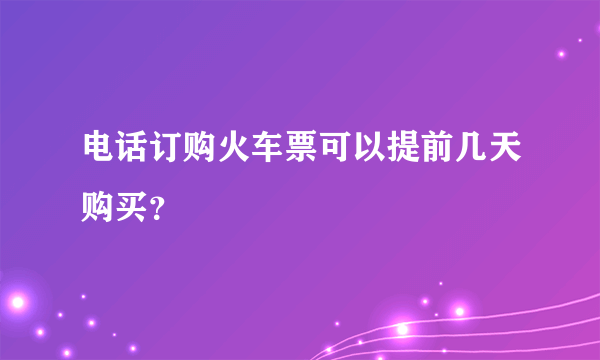 电话订购火车票可以提前几天购买？
