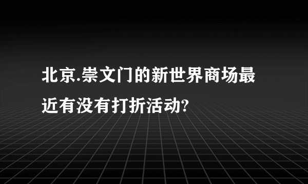 北京.崇文门的新世界商场最近有没有打折活动?