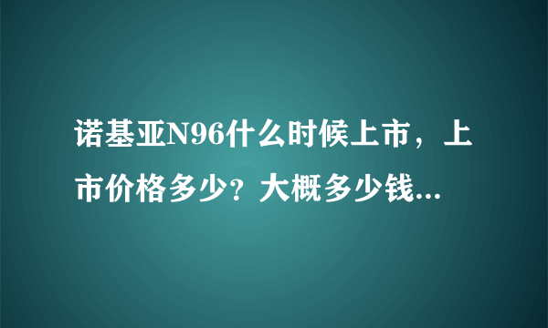 诺基亚N96什么时候上市，上市价格多少？大概多少钱就可以买得到