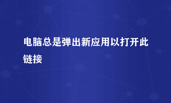 电脑总是弹出新应用以打开此链接