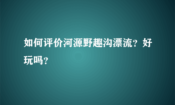 如何评价河源野趣沟漂流？好玩吗？