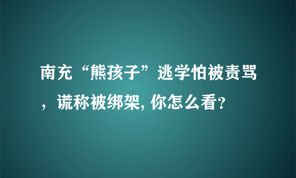 南充“熊孩子”逃学怕被责骂，谎称被绑架, 你怎么看？