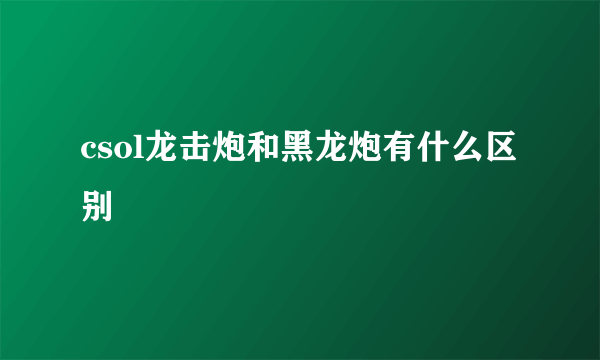 csol龙击炮和黑龙炮有什么区别