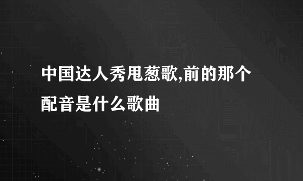 中国达人秀甩葱歌,前的那个配音是什么歌曲