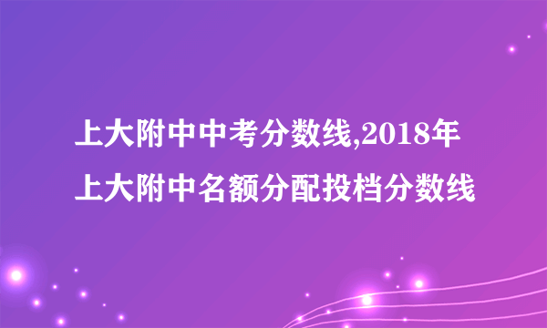 上大附中中考分数线,2018年上大附中名额分配投档分数线