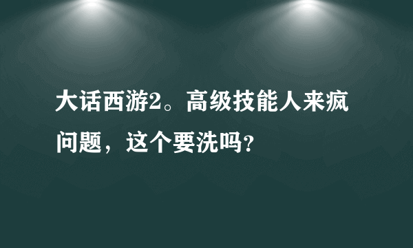 大话西游2。高级技能人来疯问题，这个要洗吗？