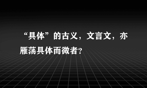 “具体”的古义，文言文，亦雁荡具体而微者？
