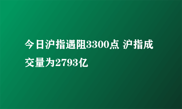 今日沪指遇阻3300点 沪指成交量为2793亿