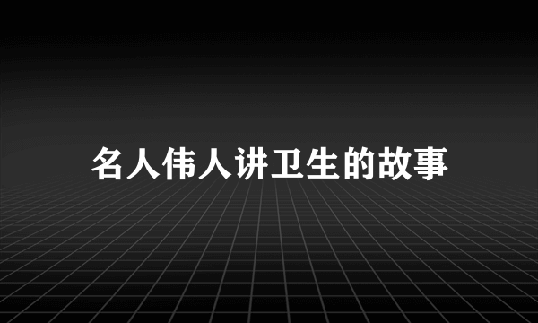 名人伟人讲卫生的故事