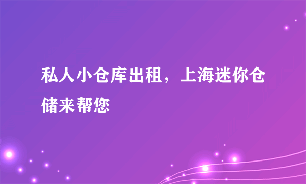 私人小仓库出租，上海迷你仓储来帮您