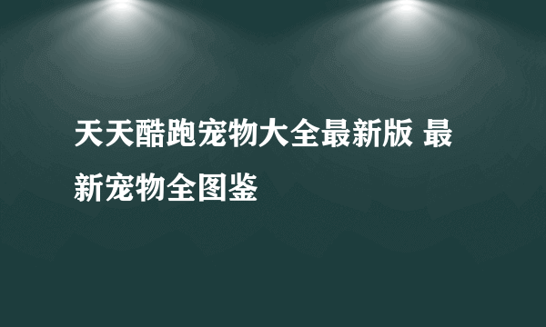 天天酷跑宠物大全最新版 最新宠物全图鉴
