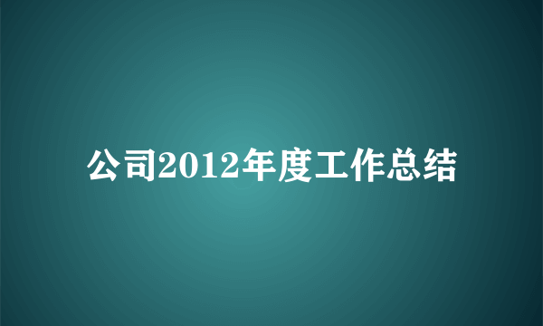 公司2012年度工作总结