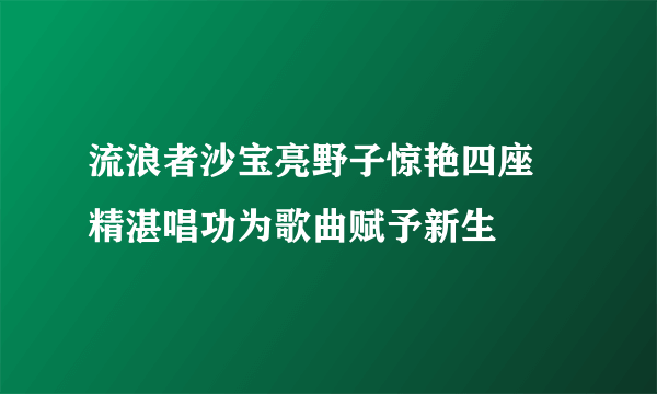 流浪者沙宝亮野子惊艳四座 精湛唱功为歌曲赋予新生