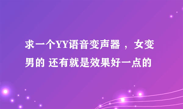 求一个YY语音变声器 ，女变男的 还有就是效果好一点的