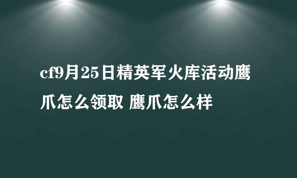 cf9月25日精英军火库活动鹰爪怎么领取 鹰爪怎么样