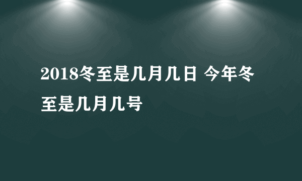 2018冬至是几月几日 今年冬至是几月几号