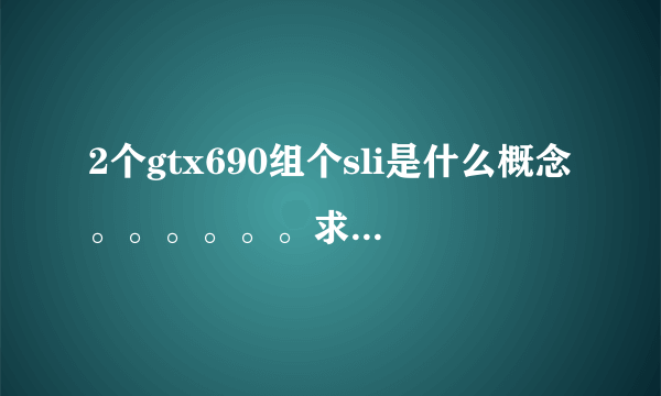 2个gtx690组个sli是什么概念。。。。。。求理论。。