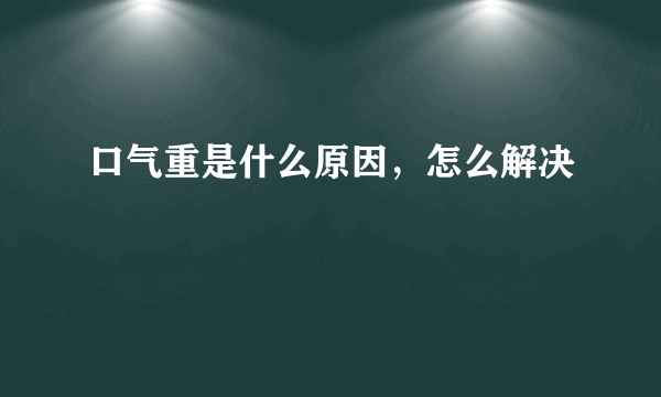 口气重是什么原因，怎么解决