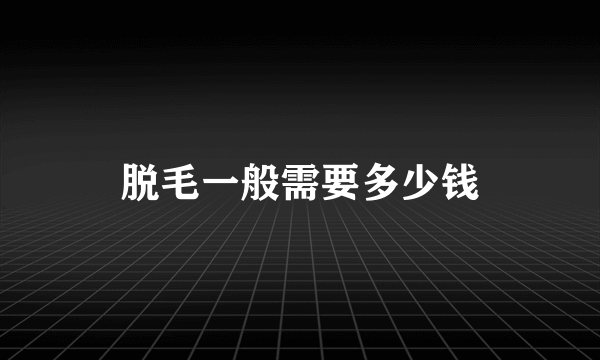 脱毛一般需要多少钱