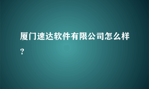 厦门速达软件有限公司怎么样？