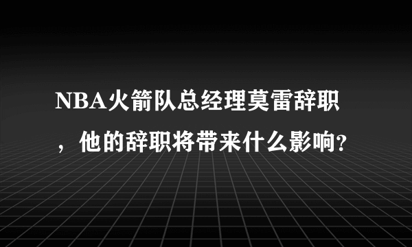 NBA火箭队总经理莫雷辞职，他的辞职将带来什么影响？