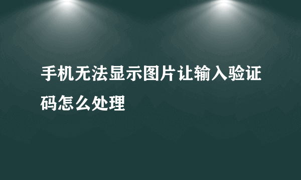 手机无法显示图片让输入验证码怎么处理
