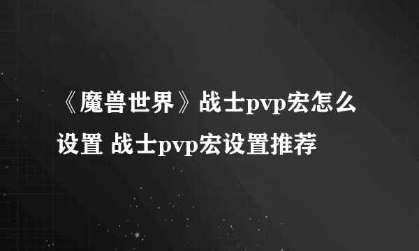 《魔兽世界》战士pvp宏怎么设置 战士pvp宏设置推荐