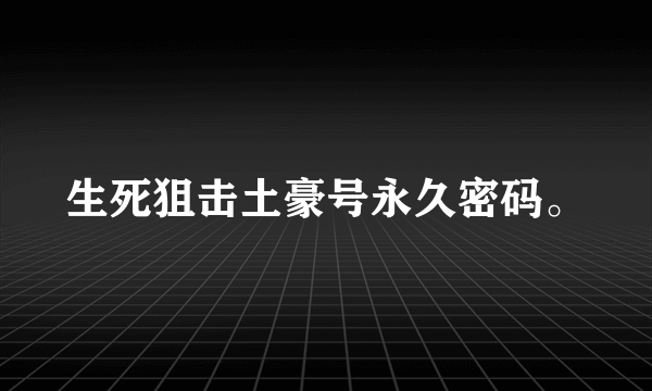 生死狙击土豪号永久密码。