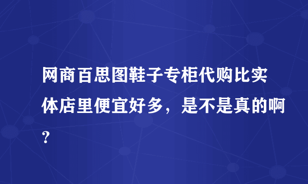 网商百思图鞋子专柜代购比实体店里便宜好多，是不是真的啊？
