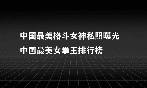 中国最美格斗女神私照曝光 中国最美女拳王排行榜