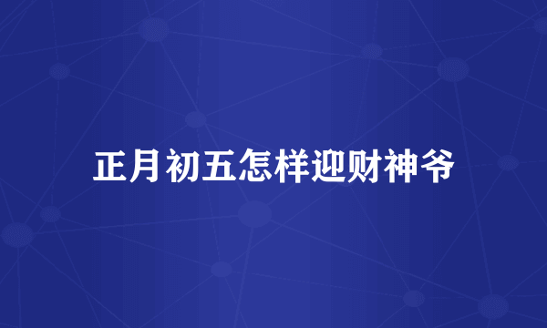 正月初五怎样迎财神爷
