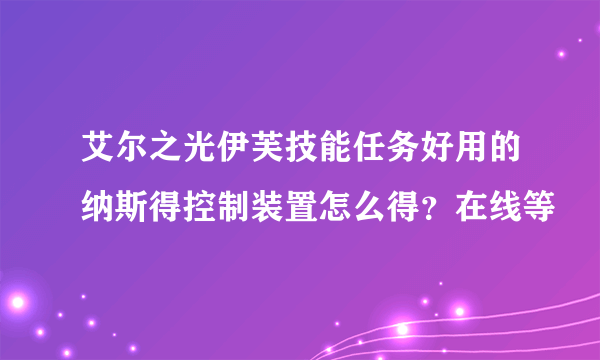 艾尔之光伊芙技能任务好用的纳斯得控制装置怎么得？在线等