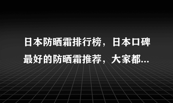 日本防晒霜排行榜，日本口碑最好的防晒霜推荐，大家都知道吗？