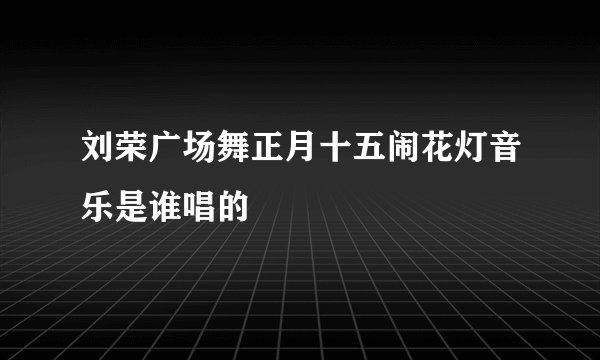 刘荣广场舞正月十五闹花灯音乐是谁唱的