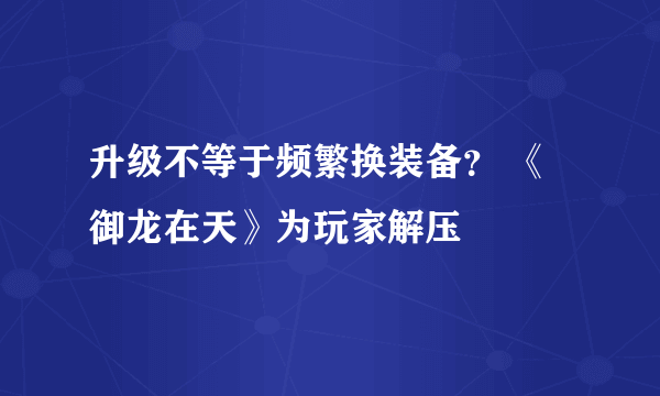 升级不等于频繁换装备？ 《御龙在天》为玩家解压