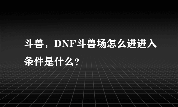 斗兽，DNF斗兽场怎么进进入条件是什么？