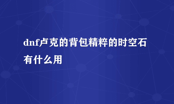 dnf卢克的背包精粹的时空石有什么用