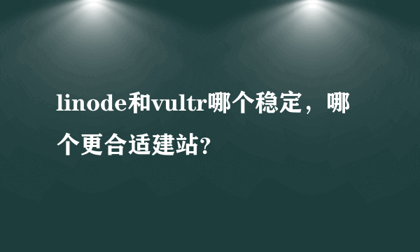 linode和vultr哪个稳定，哪个更合适建站？