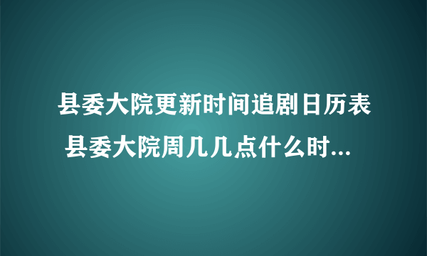 县委大院更新时间追剧日历表 县委大院周几几点什么时候更新？
