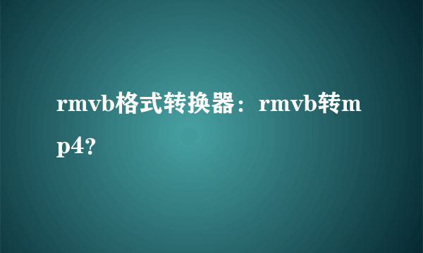 rmvb格式转换器：rmvb转mp4？