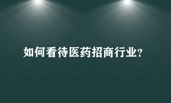 如何看待医药招商行业？