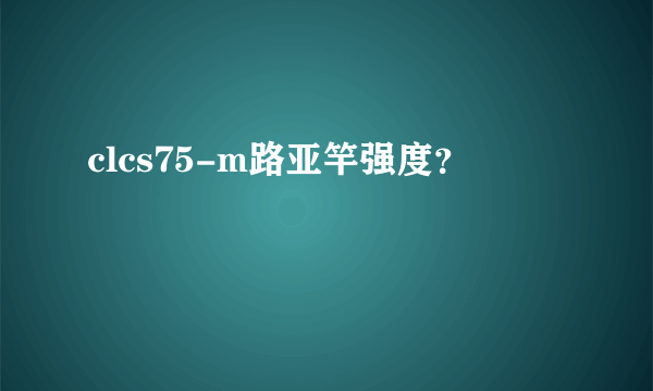 clcs75-m路亚竿强度？
